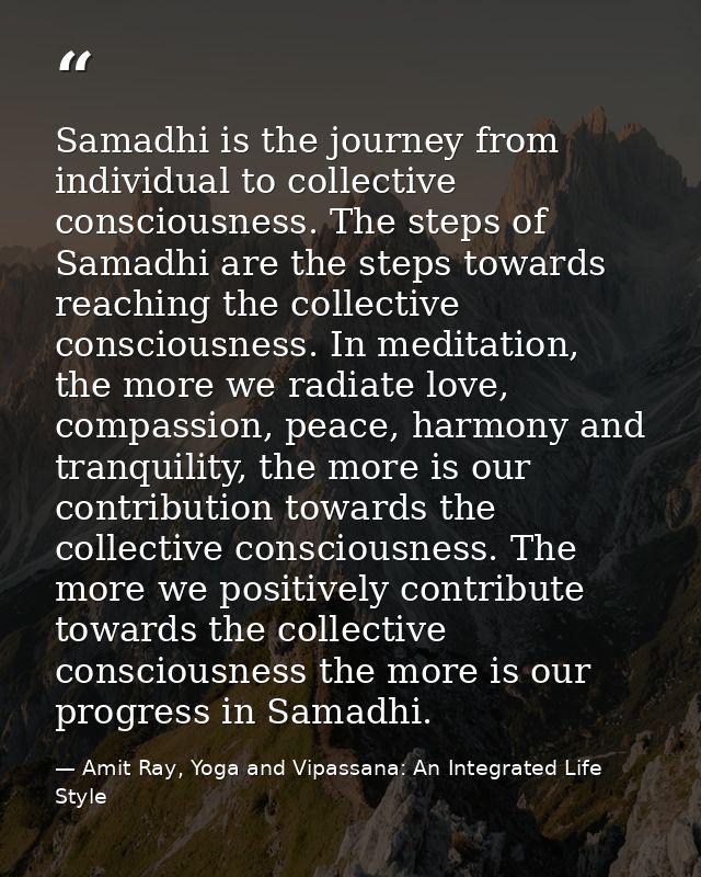 Samadhi is the journey from individual to collective consciousness. The steps of Samadhi are the steps towards reaching  — Amit Ray, Yoga and Vipassana: An Integrated Life Style