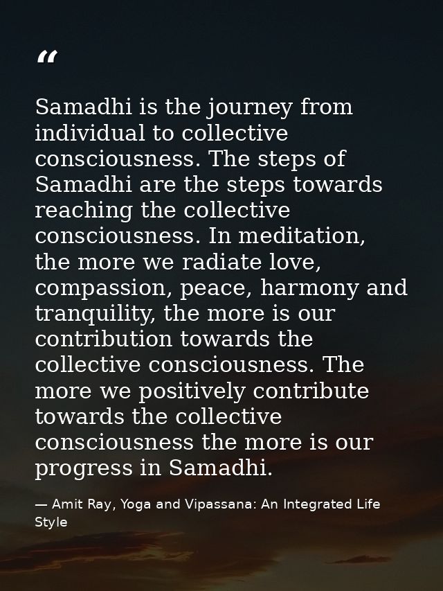 Samadhi is the journey from individual to collective consciousness. The steps of Samadhi are the steps towards reaching  — Amit Ray, Yoga and Vipassana: An Integrated Life Style