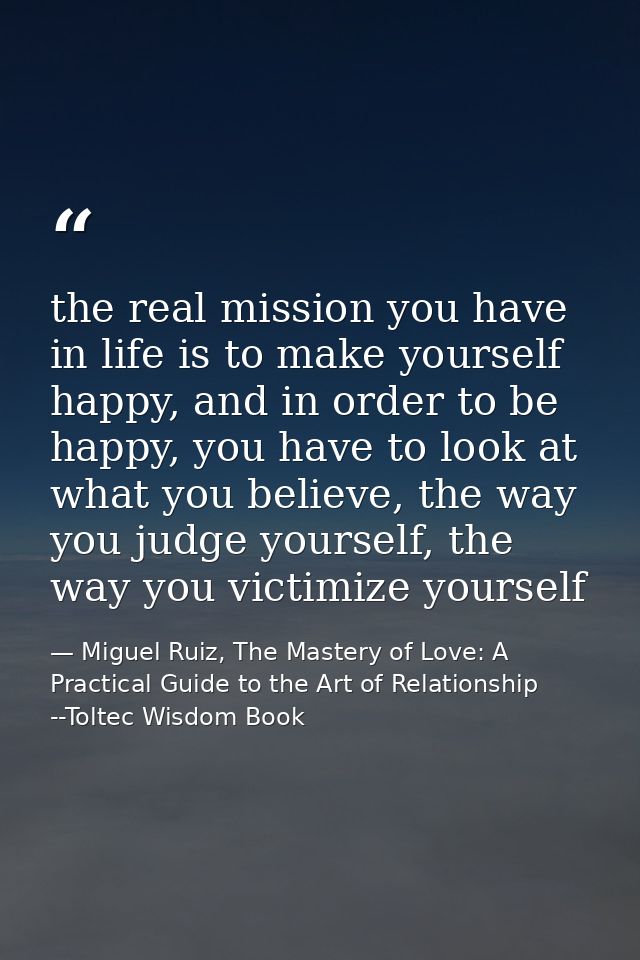 the real mission you have in life is to make yourself happy, and in order to be happy, you have to look at what you beli — Miguel Ruiz, The Mastery of Love: A Practical Guide to the Art of Relationship --Toltec Wisdom Book