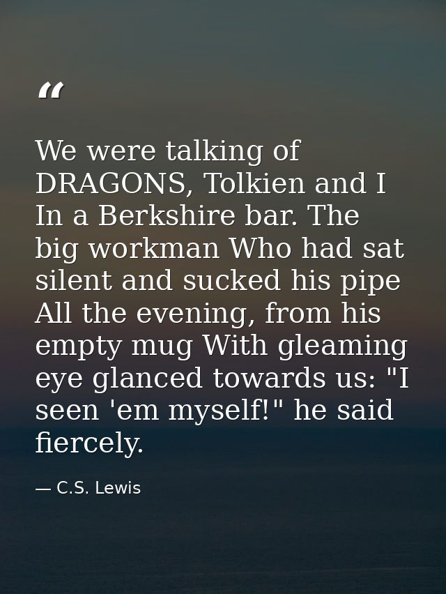 We were talking of DRAGONS, Tolkien and I In a Berkshire bar. The big workman Who had sat silent and sucked his pipe All — C.S. Lewis