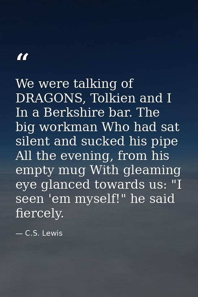 We were talking of DRAGONS, Tolkien and I In a Berkshire bar. The big workman Who had sat silent and sucked his pipe All — C.S. Lewis