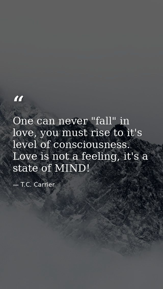 One can never "fall" in love, you must rise to it's level of consciousness. Love is not a feeling, it's a state of MIND! — T.C. Carrier