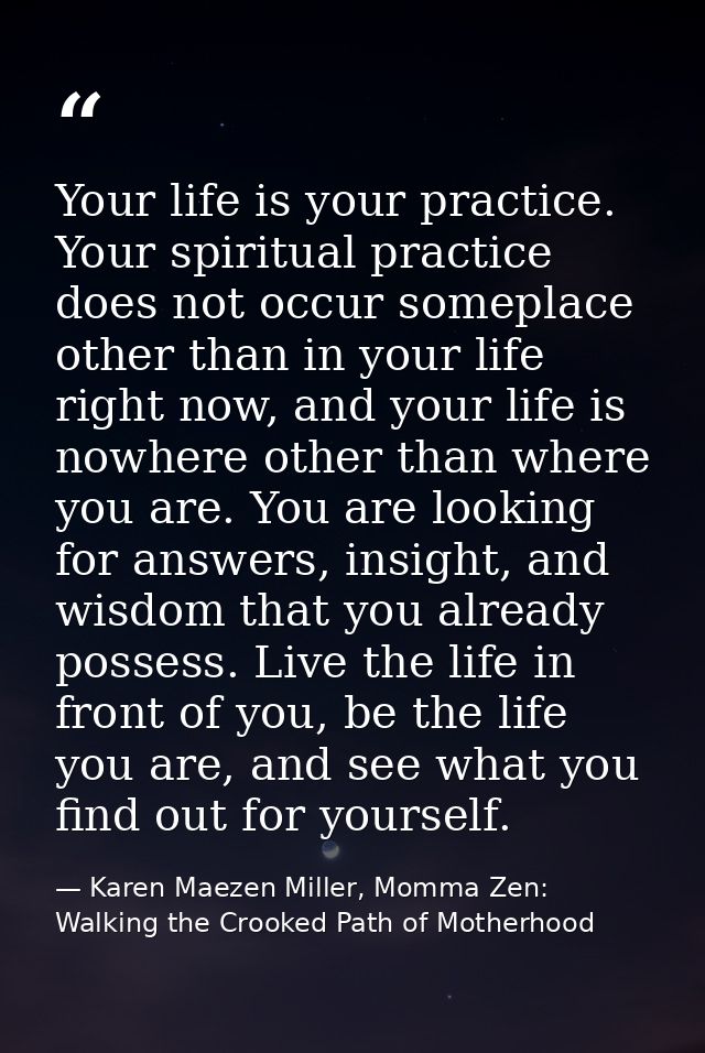 Your life is your practice. Your spiritual practice does not occur someplace other than in your life right now, and your — Karen Maezen Miller, Momma Zen: Walking the Crooked Path of Motherhood