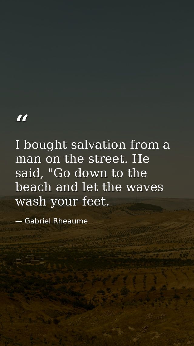 I bought salvation from a man on the street. He said, "Go down to the beach and let the waves wash your feet. — Gabriel Rheaume