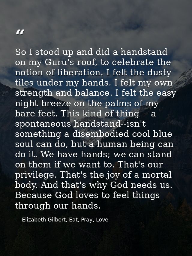 So I stood up and did a handstand on my Guru's roof, to celebrate the notion of liberation. I felt the dusty tiles under — Elizabeth Gilbert, Eat, Pray, Love