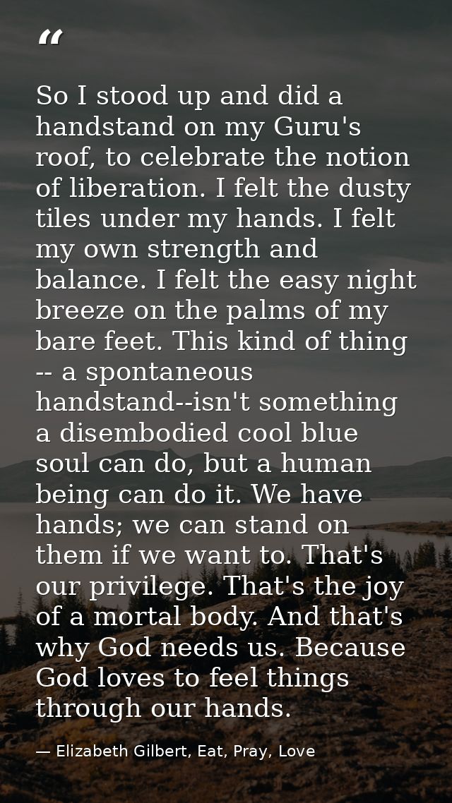 So I stood up and did a handstand on my Guru's roof, to celebrate the notion of liberation. I felt the dusty tiles under — Elizabeth Gilbert, Eat, Pray, Love