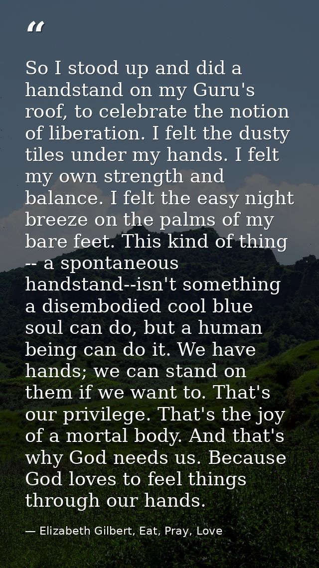 So I stood up and did a handstand on my Guru's roof, to celebrate the notion of liberation. I felt the dusty tiles under — Elizabeth Gilbert, Eat, Pray, Love