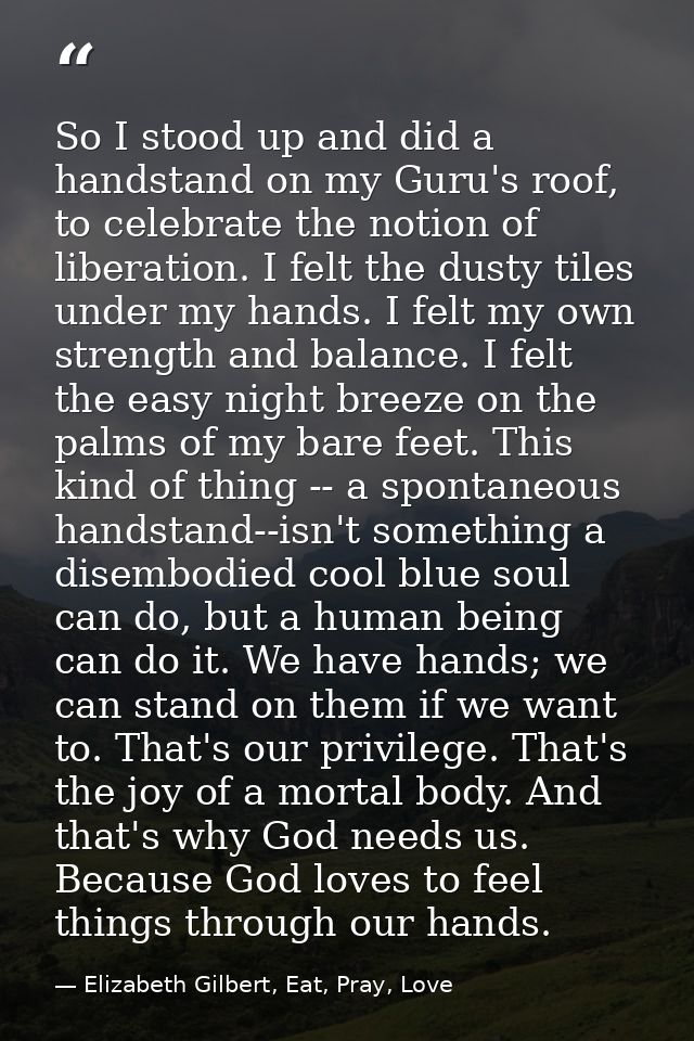 So I stood up and did a handstand on my Guru's roof, to celebrate the notion of liberation. I felt the dusty tiles under — Elizabeth Gilbert, Eat, Pray, Love