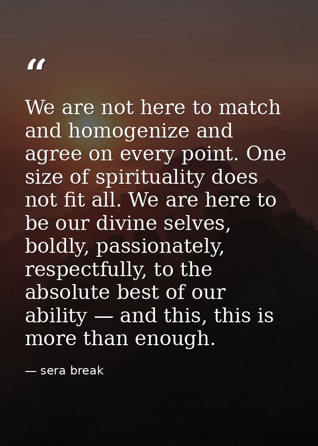We are not here to match and homogenize and agree on every point. One size of spirituality does not fit all. We are here — sera break