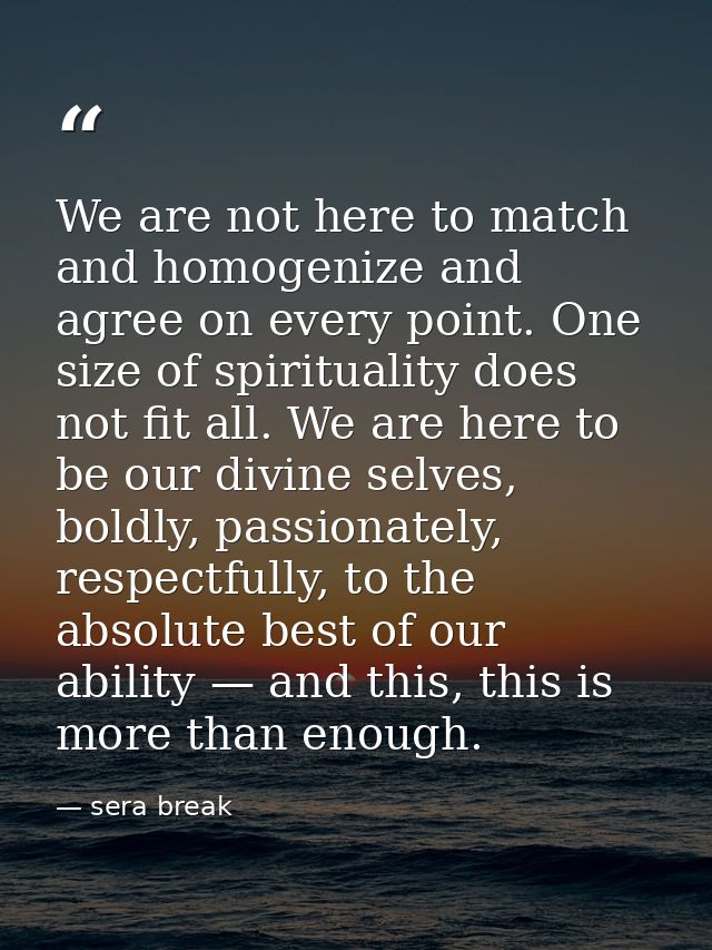 We are not here to match and homogenize and agree on every point. One size of spirituality does not fit all. We are here — sera break