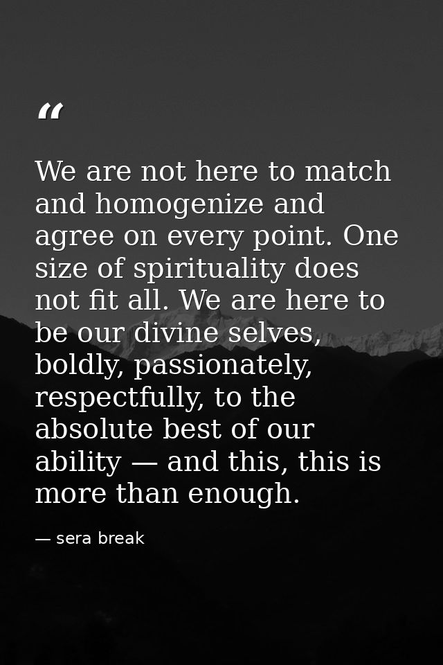 We are not here to match and homogenize and agree on every point. One size of spirituality does not fit all. We are here — sera break