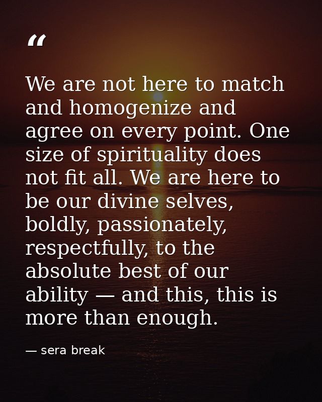 We are not here to match and homogenize and agree on every point. One size of spirituality does not fit all. We are here — sera break