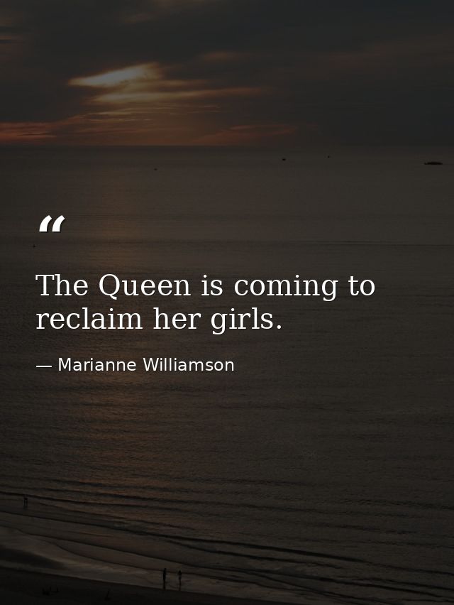 The Queen is coming to reclaim her girls. — Marianne Williamson