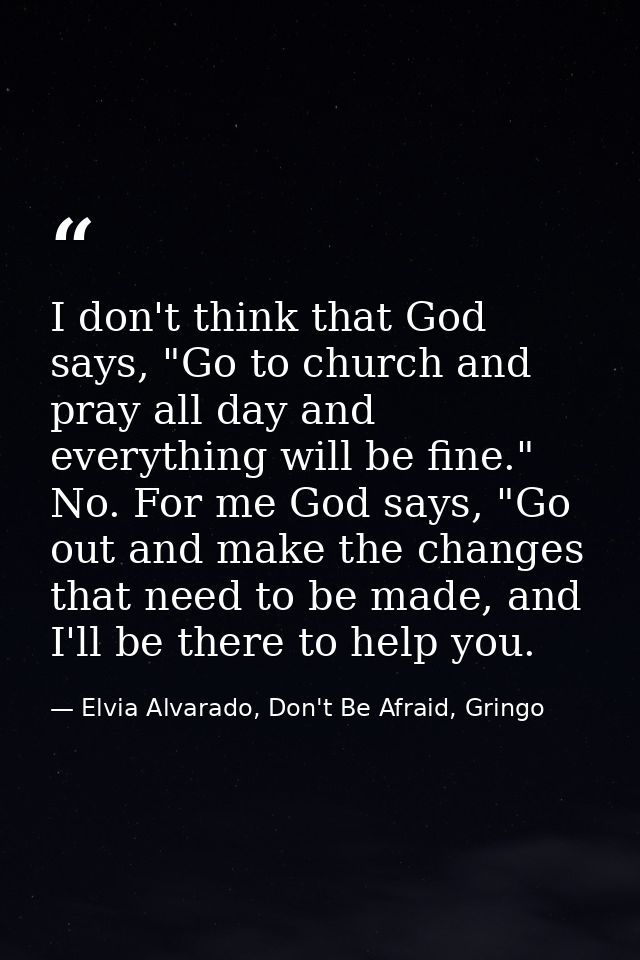 I don't think that God says, "Go to church and pray all day and everything will be fine." No. For me God says, "Go out a — Elvia Alvarado, Don't Be Afraid, Gringo