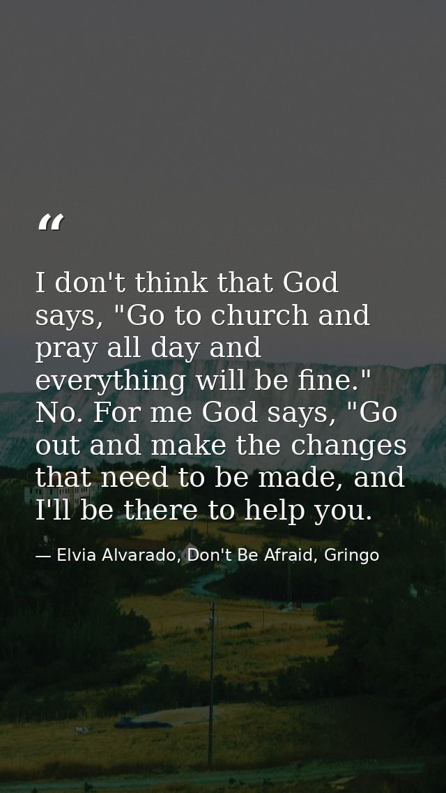 I don't think that God says, "Go to church and pray all day and everything will be fine." No. For me God says, "Go out a — Elvia Alvarado, Don't Be Afraid, Gringo
