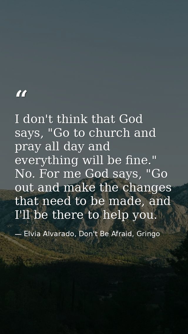 I don't think that God says, "Go to church and pray all day and everything will be fine." No. For me God says, "Go out a — Elvia Alvarado, Don't Be Afraid, Gringo