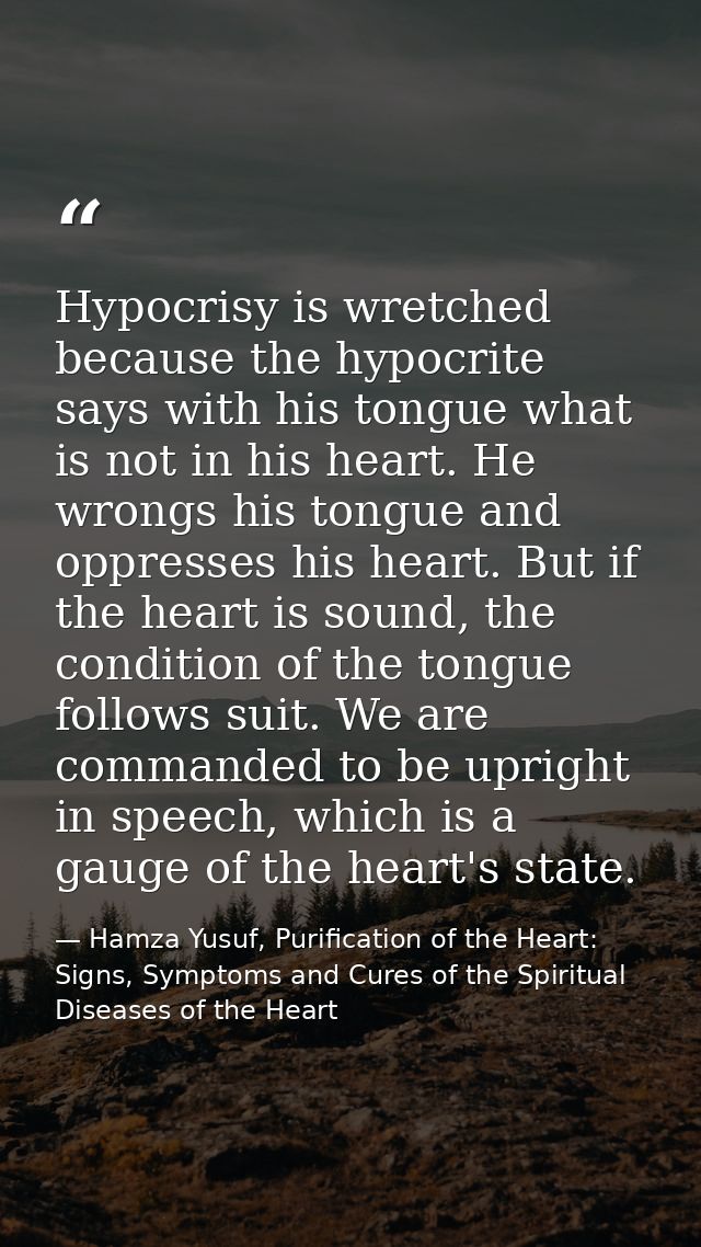 Hypocrisy is wretched because the hypocrite says with his tongue what is not in his heart. He wrongs his tongue and oppr — Hamza Yusuf, Purification of the Heart: Signs, Symptoms and Cures of the Spiritual Diseases of the Heart