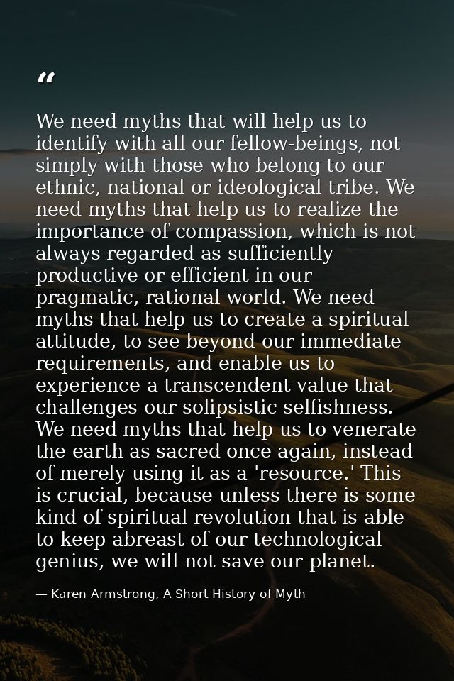 We need myths that will help us to identify with all our fellow-beings, not simply with those who belong to our ethnic,  — Karen Armstrong, A Short History of Myth