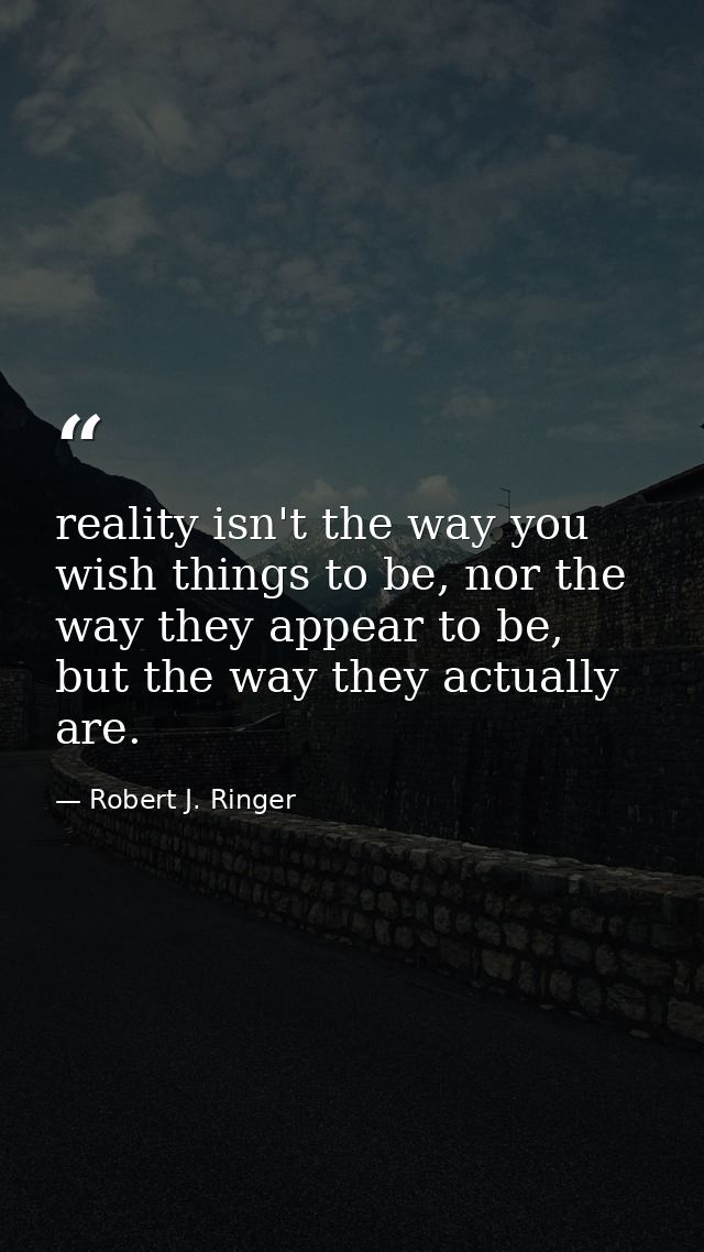 reality isn't the way you wish things to be, nor the way they appear to be, but the way they actually are. — Robert J. Ringer