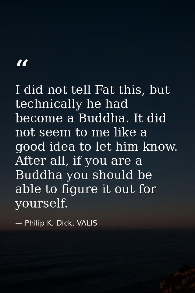 I did not tell Fat this, but technically he had become a Buddha. It did not seem to me like a good idea to let him know. — Philip K. Dick, VALIS