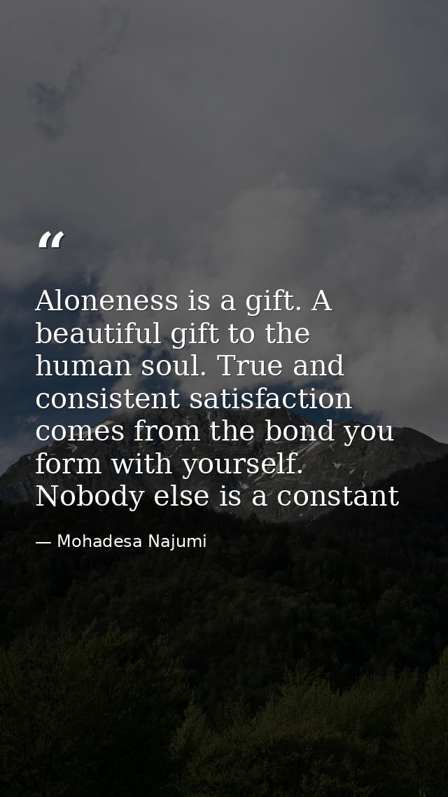 Aloneness is a gift. A beautiful gift to the human soul. True and consistent satisfaction comes from the bond you form w — Mohadesa Najumi