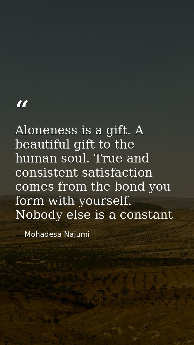 Aloneness is a gift. A beautiful gift to the human soul. True and consistent satisfaction comes from the bond you form w — Mohadesa Najumi