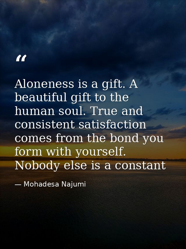 Aloneness is a gift. A beautiful gift to the human soul. True and consistent satisfaction comes from the bond you form w — Mohadesa Najumi