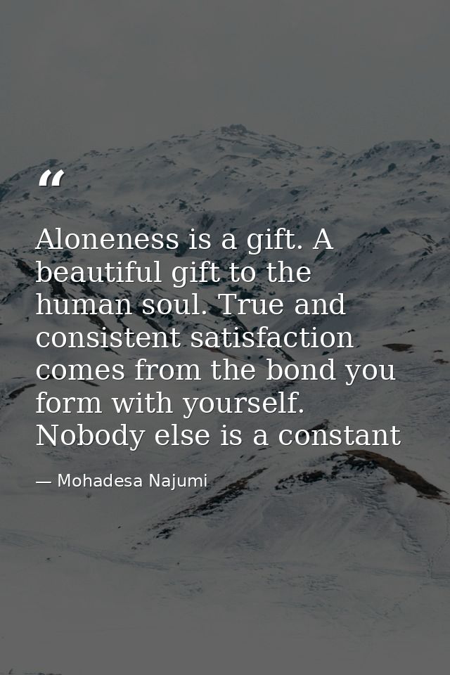 Aloneness is a gift. A beautiful gift to the human soul. True and consistent satisfaction comes from the bond you form w — Mohadesa Najumi