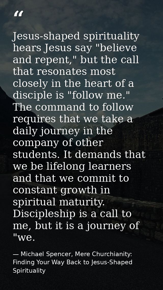 Jesus-shaped spirituality hears Jesus say "believe and repent," but the call that resonates most closely in the heart of — Michael Spencer, Mere Churchianity: Finding Your Way Back to Jesus-Shaped Spirituality