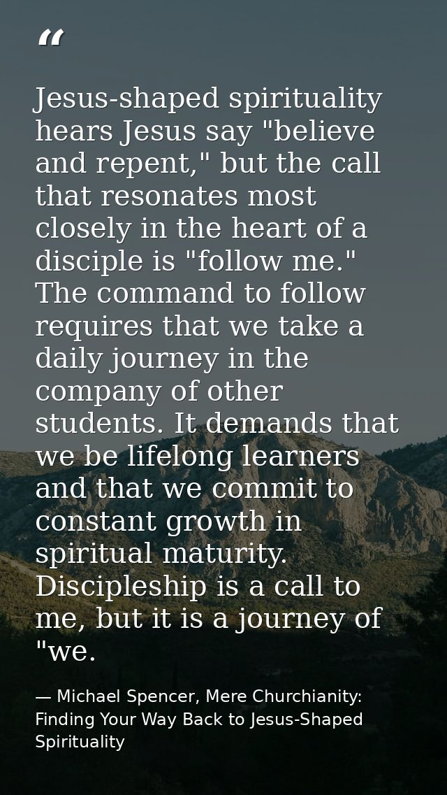 Jesus-shaped spirituality hears Jesus say "believe and repent," but the call that resonates most closely in the heart of — Michael Spencer, Mere Churchianity: Finding Your Way Back to Jesus-Shaped Spirituality