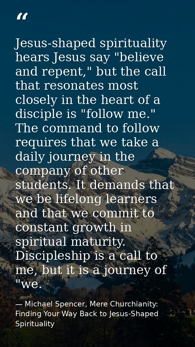Jesus-shaped spirituality hears Jesus say "believe and repent," but the call that resonates most closely in the heart of — Michael Spencer, Mere Churchianity: Finding Your Way Back to Jesus-Shaped Spirituality