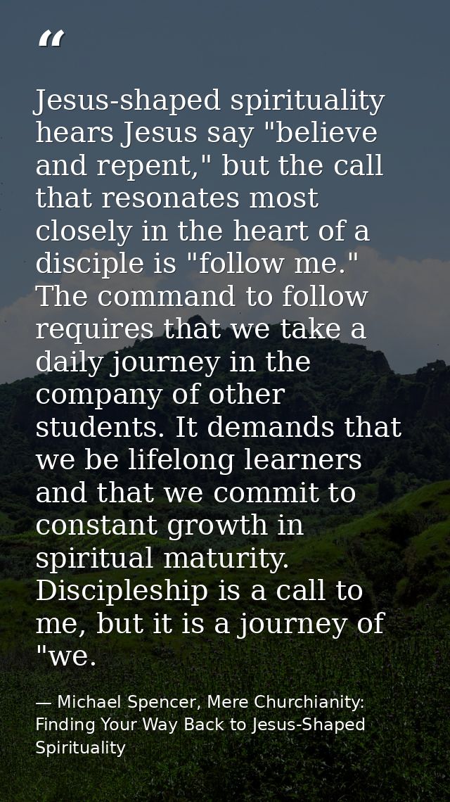 Jesus-shaped spirituality hears Jesus say "believe and repent," but the call that resonates most closely in the heart of — Michael Spencer, Mere Churchianity: Finding Your Way Back to Jesus-Shaped Spirituality