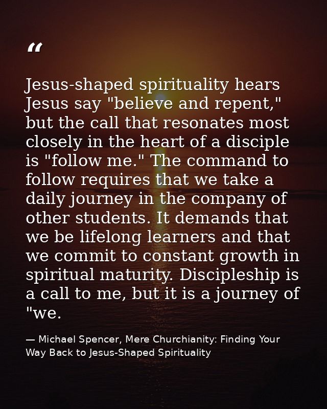 Jesus-shaped spirituality hears Jesus say "believe and repent," but the call that resonates most closely in the heart of — Michael Spencer, Mere Churchianity: Finding Your Way Back to Jesus-Shaped Spirituality