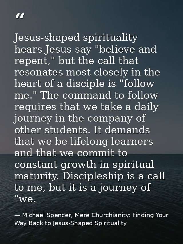 Jesus-shaped spirituality hears Jesus say "believe and repent," but the call that resonates most closely in the heart of — Michael Spencer, Mere Churchianity: Finding Your Way Back to Jesus-Shaped Spirituality