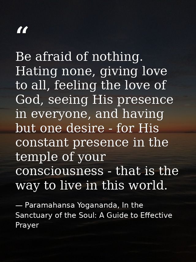Be afraid of nothing. Hating none, giving love to all, feeling the love of God, seeing His presence in everyone, and hav — Paramahansa Yogananda, In the Sanctuary of the Soul: A Guide to Effective Prayer