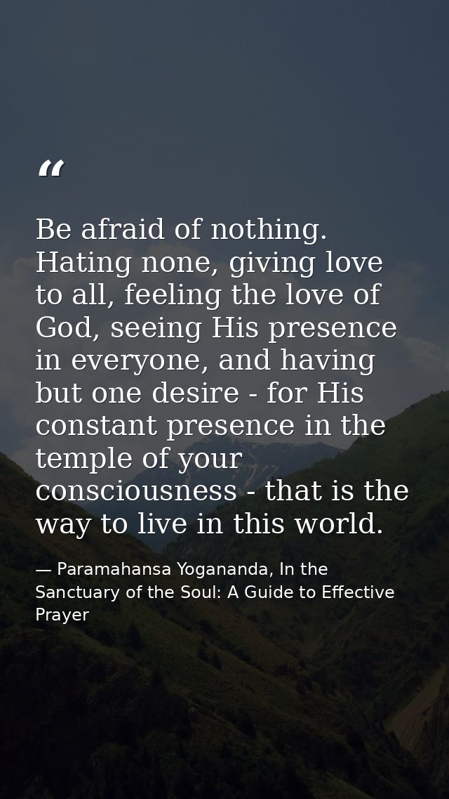 Be afraid of nothing. Hating none, giving love to all, feeling the love of God, seeing His presence in everyone, and hav — Paramahansa Yogananda, In the Sanctuary of the Soul: A Guide to Effective Prayer