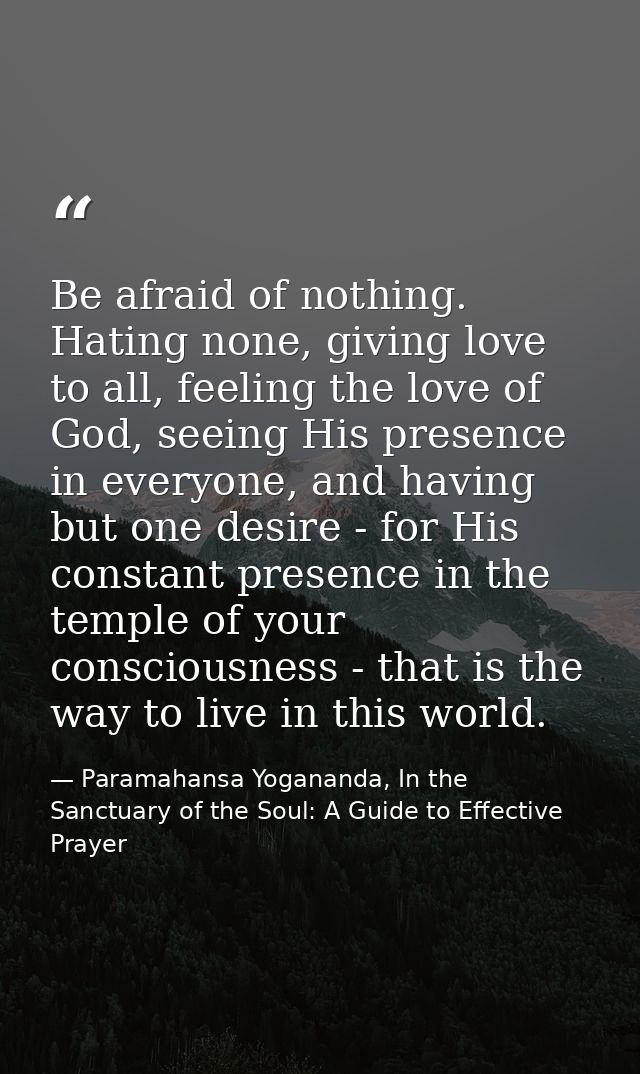 Be afraid of nothing. Hating none, giving love to all, feeling the love of God, seeing His presence in everyone, and hav — Paramahansa Yogananda, In the Sanctuary of the Soul: A Guide to Effective Prayer