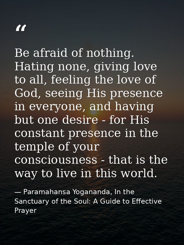 Be afraid of nothing. Hating none, giving love to all, feeling the love of God, seeing His presence in everyone, and hav — Paramahansa Yogananda, In the Sanctuary of the Soul: A Guide to Effective Prayer