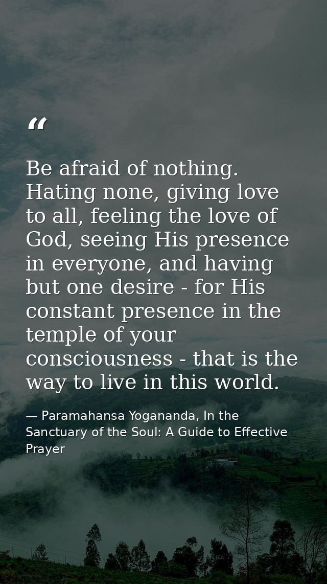 Be afraid of nothing. Hating none, giving love to all, feeling the love of God, seeing His presence in everyone, and hav — Paramahansa Yogananda, In the Sanctuary of the Soul: A Guide to Effective Prayer