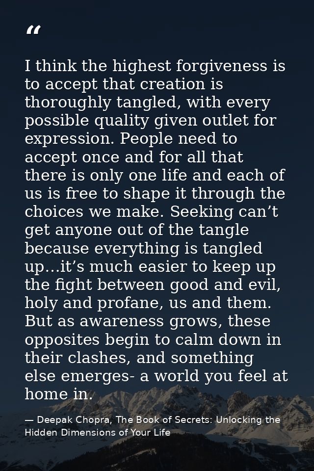 I think the highest forgiveness is to accept that creation is thoroughly tangled, with every possible quality given outl — Deepak Chopra, The Book of Secrets: Unlocking the Hidden Dimensions of Your Life