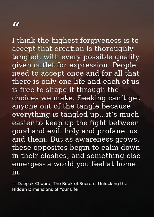 I think the highest forgiveness is to accept that creation is thoroughly tangled, with every possible quality given outl — Deepak Chopra, The Book of Secrets: Unlocking the Hidden Dimensions of Your Life