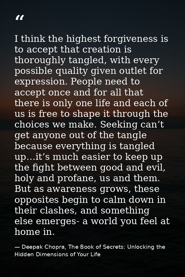 I think the highest forgiveness is to accept that creation is thoroughly tangled, with every possible quality given outl — Deepak Chopra, The Book of Secrets: Unlocking the Hidden Dimensions of Your Life