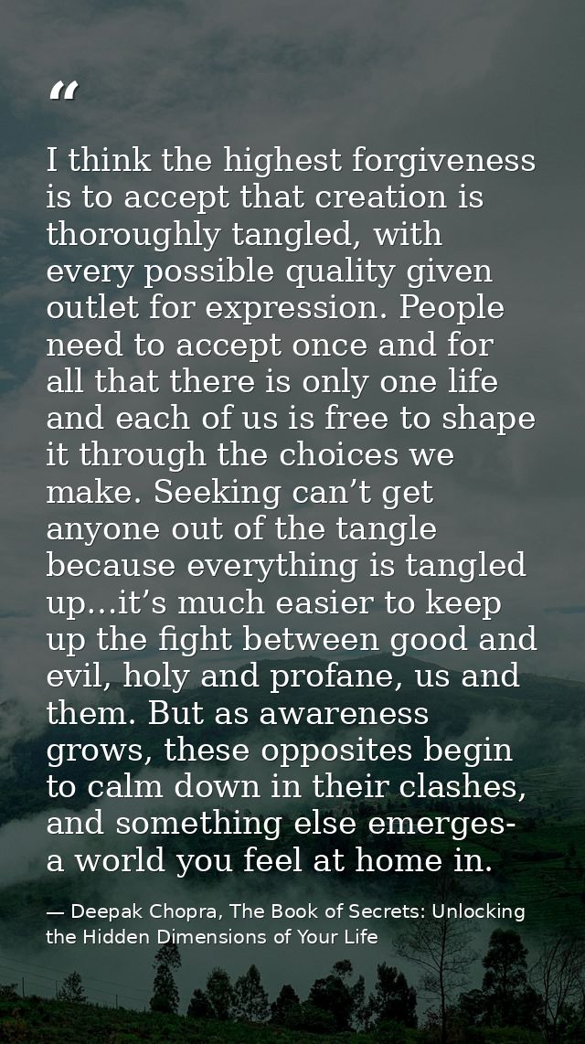 I think the highest forgiveness is to accept that creation is thoroughly tangled, with every possible quality given outl — Deepak Chopra, The Book of Secrets: Unlocking the Hidden Dimensions of Your Life