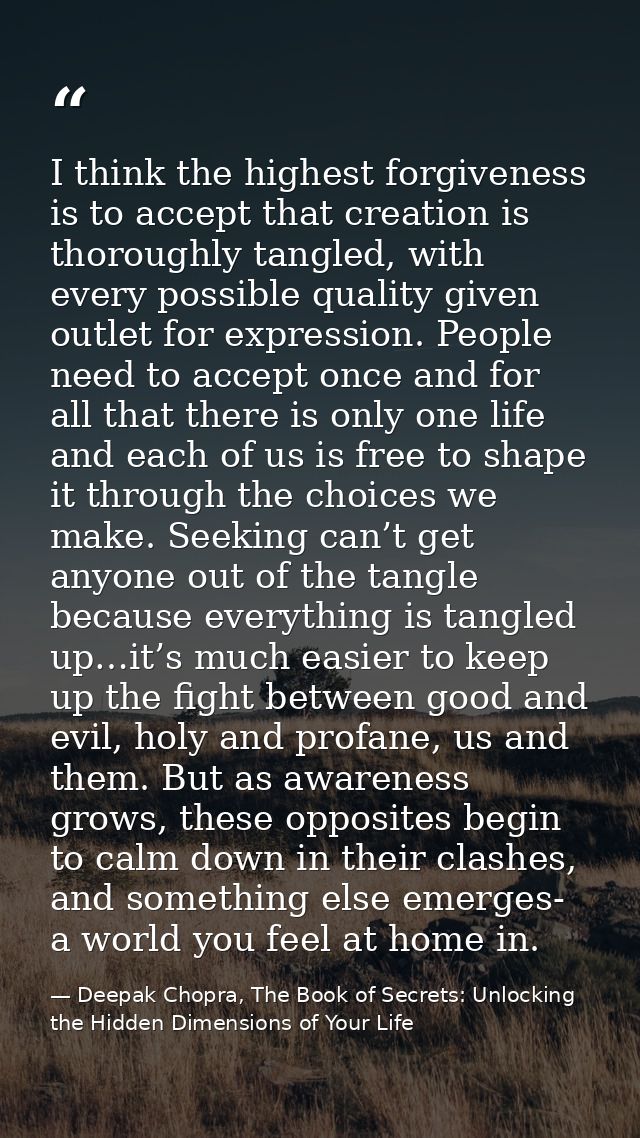 I think the highest forgiveness is to accept that creation is thoroughly tangled, with every possible quality given outl — Deepak Chopra, The Book of Secrets: Unlocking the Hidden Dimensions of Your Life