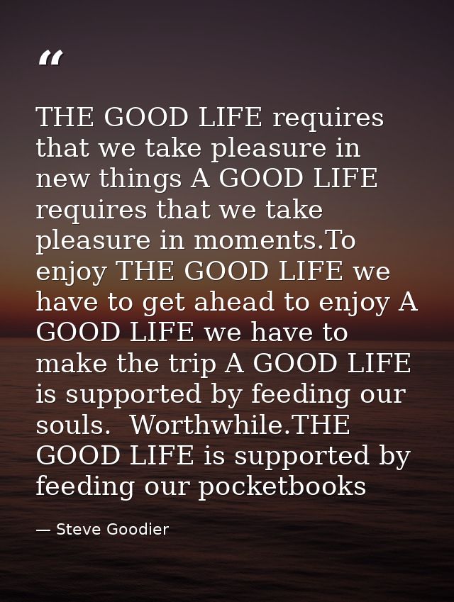 THE GOOD LIFE requires that we take pleasure in new things A GOOD LIFE requires that we take pleasure in moments.To enjo — Steve Goodier