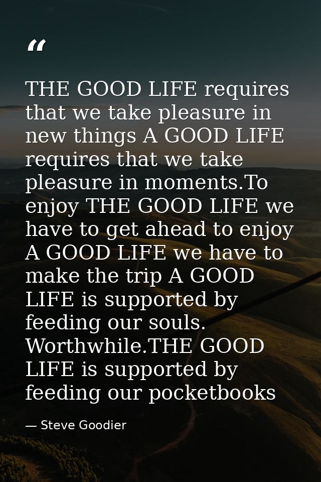 THE GOOD LIFE requires that we take pleasure in new things A GOOD LIFE requires that we take pleasure in moments.To enjo — Steve Goodier