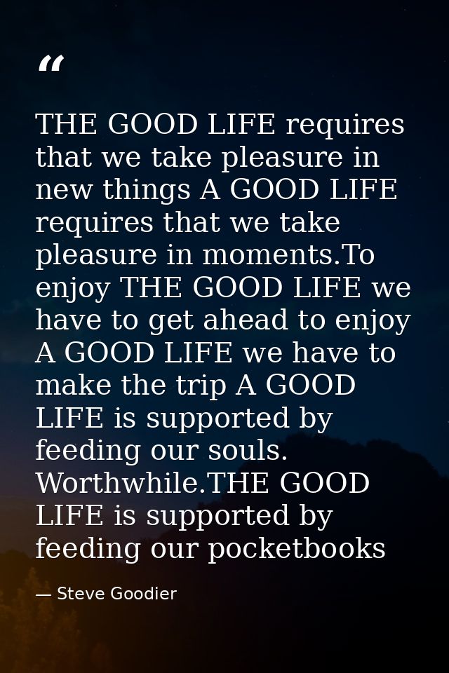 THE GOOD LIFE requires that we take pleasure in new things A GOOD LIFE requires that we take pleasure in moments.To enjo — Steve Goodier