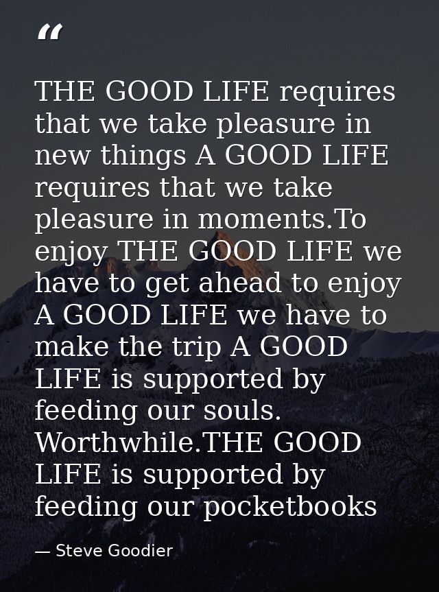THE GOOD LIFE requires that we take pleasure in new things A GOOD LIFE requires that we take pleasure in moments.To enjo — Steve Goodier