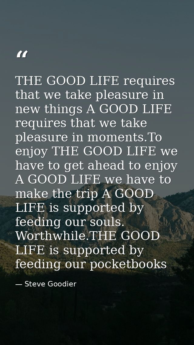 THE GOOD LIFE requires that we take pleasure in new things A GOOD LIFE requires that we take pleasure in moments.To enjo — Steve Goodier