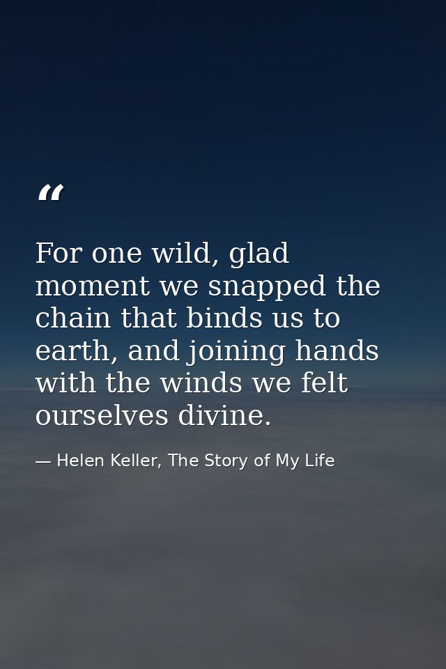 For one wild, glad moment we snapped the chain that binds us to earth, and joining hands with the winds we felt ourselve — Helen Keller, The Story of My Life